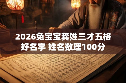2026兔宝宝龚姓三才五格好名字 姓名数理100分 2026兔宝宝龚姓三才五格好名字 姓名数理100分