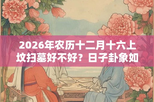 2026年农历十二月十六上坟扫墓好不好？日子卦象如何？