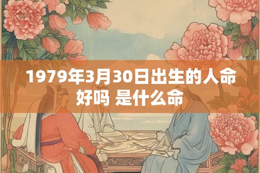 1979年3月30日出生的人命好吗 是什么命