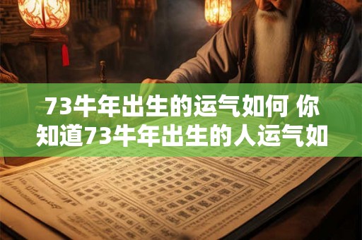 73牛年出生的运气如何 你知道73牛年出生的人运气如何吗