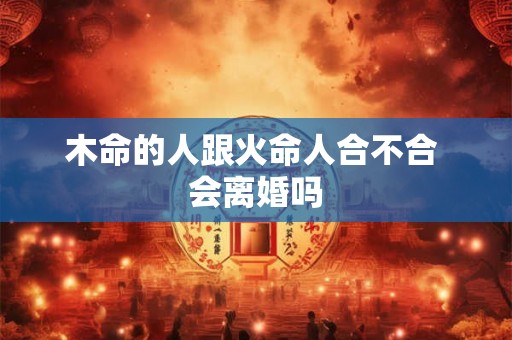 木命的人跟火命人合不合 会离婚吗