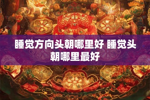 睡觉方向头朝哪里好 睡觉头朝哪里最好