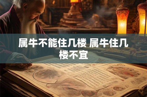 属牛不能住几楼 属牛住几楼不宜 属牛不能住几楼 属牛住几楼不宜