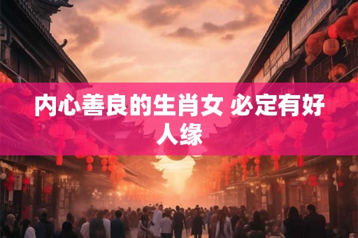 内心善良的生肖女 必定有好人缘