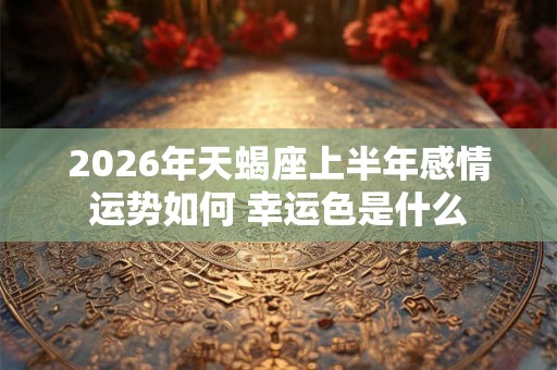2026年天蝎座上半年感情运势如何 幸运色是什么