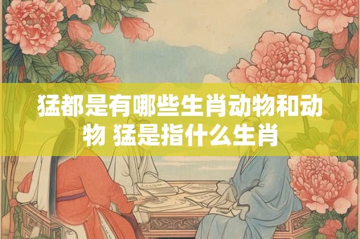 猛都是有哪些生肖动物和动物 猛是指什么生肖
