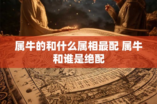 属牛的和什么属相最配 属牛和谁是绝配