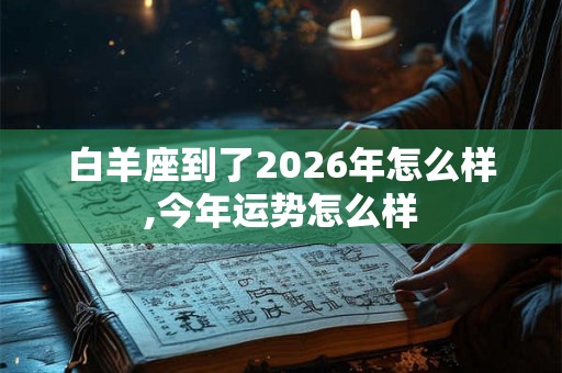 白羊座到了2026年怎么样,今年运势怎么样