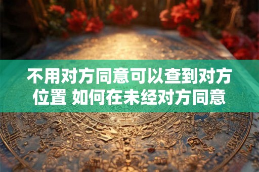 不用对方同意可以查到对方位置 如何在未经对方同意的情况下查到对方位置 不用对方同意可以查到对方位置 如何在未经对方同意的情况下查到对方位置