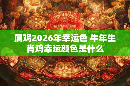 属鸡2026年幸运色 牛年生肖鸡幸运颜色是什么