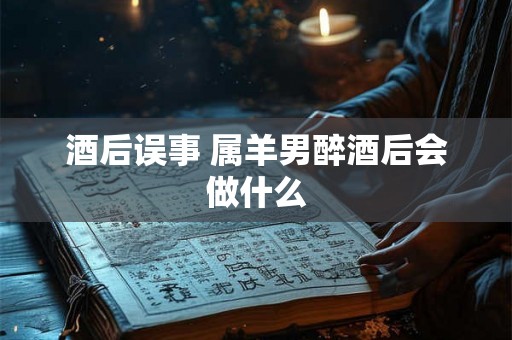 酒后误事 属羊男醉酒后会做什么