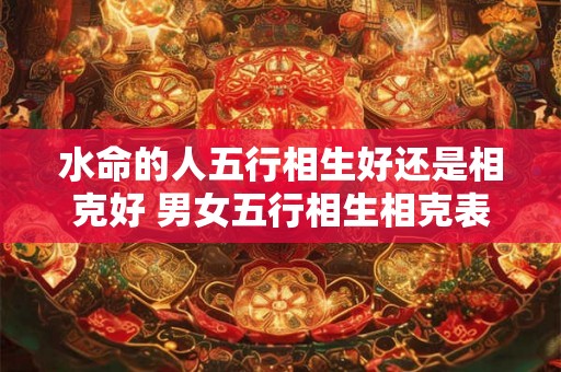 水命的人五行相生好还是相克好 男女五行相生相克表! 水命的人五行相生好还是相克好 男女五行相生相克表!