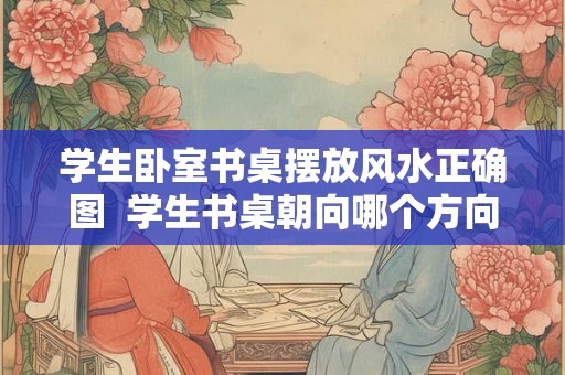 学生卧室书桌摆放风水正确图  学生书桌朝向哪个方向好