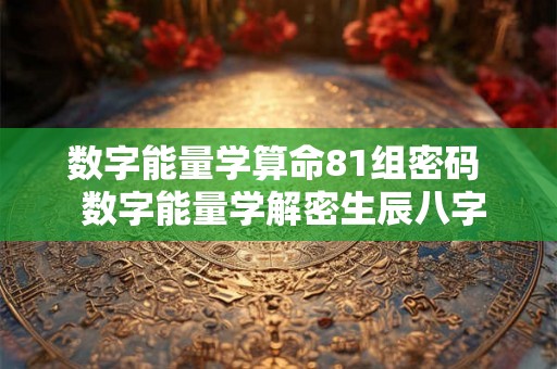 数字能量学算命81组密码  数字能量学解密生辰八字