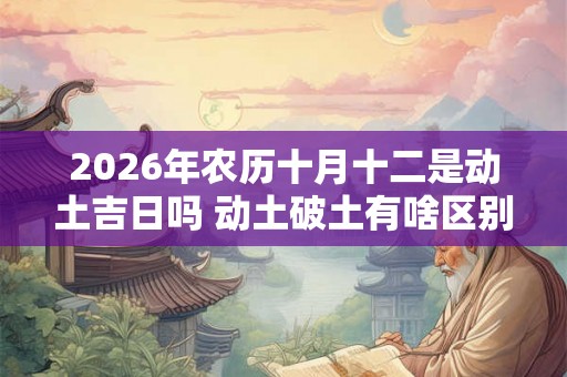 2026年农历十月十二是动土吉日吗 动土破土有啥区别