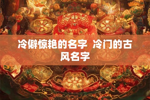 冷僻惊艳的名字  冷门的古风名字