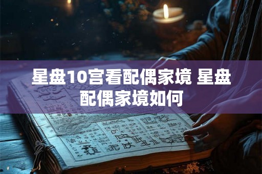 星盘10宫看配偶家境 星盘配偶家境如何 星盘10宫看配偶家境 星盘配偶家境如何