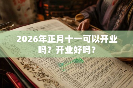 2026年正月十一可以开业吗？开业好吗？