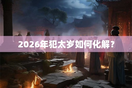 2026年犯太岁如何化解？