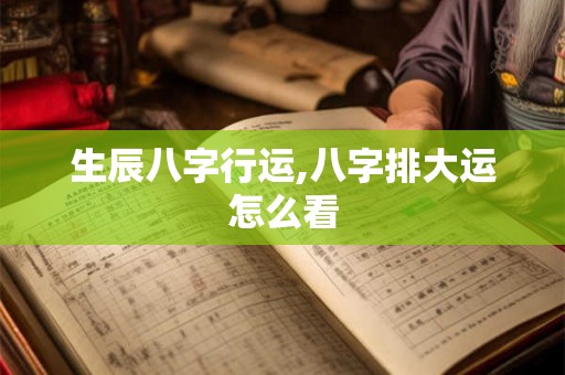 生辰八字行运,八字排大运怎么看