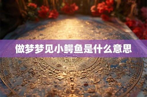 做梦梦见小鳄鱼是什么意思