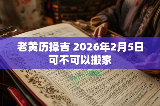 老黄历择吉 2026年2月5日可不可以搬家