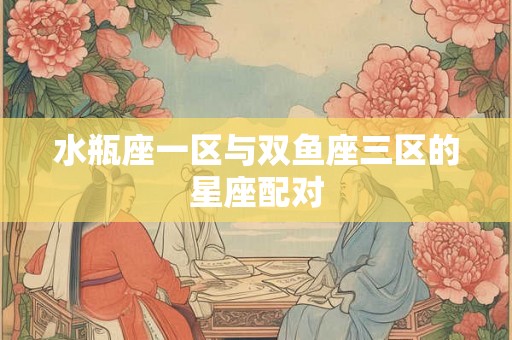 水瓶座一区与双鱼座三区的星座配对