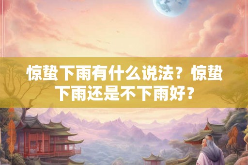 惊蛰下雨有什么说法？惊蛰下雨还是不下雨好？