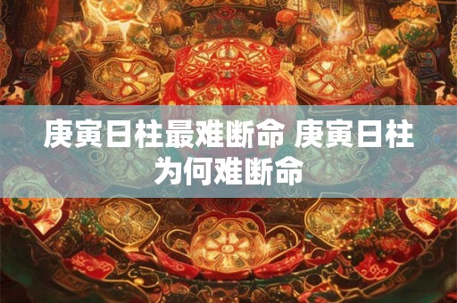庚寅日柱最难断命 庚寅日柱为何难断命