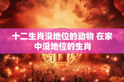 十二生肖没地位的动物 在家中没地位的生肖