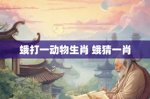 蛾打一动物生肖 蛾猜一肖 蛾打一动物生肖 蛾猜一肖