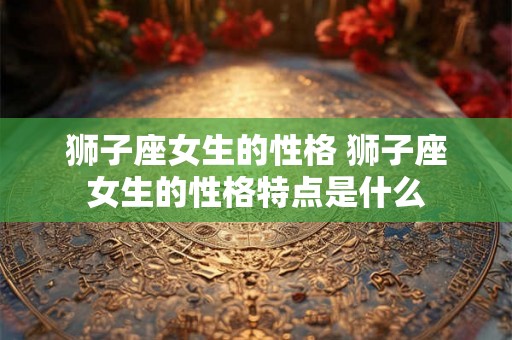 狮子座女生的性格 狮子座女生的性格特点是什么