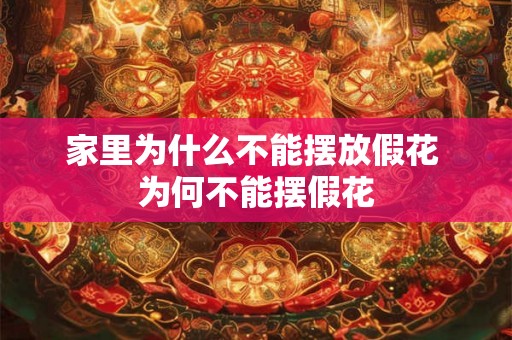 家里为什么不能摆放假花 为何不能摆假花 家里为什么不能摆放假花 为何不能摆假花