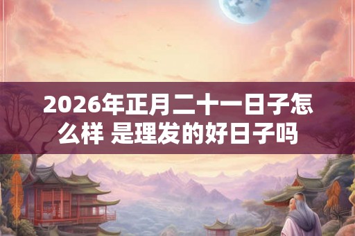 2026年正月二十一日子怎么样 是理发的好日子吗