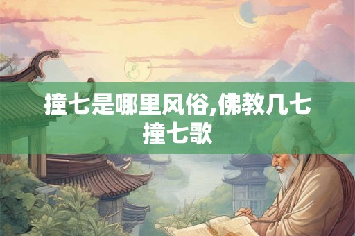撞七是哪里风俗,佛教几七撞七歌 撞七是哪里风俗,佛教几七撞七歌