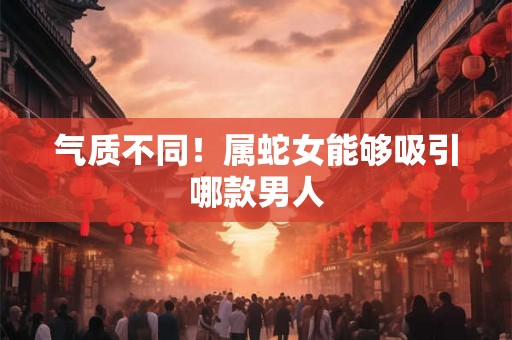 气质不同！属蛇女能够吸引哪款男人