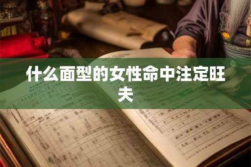 什么面型的女性命中注定旺夫