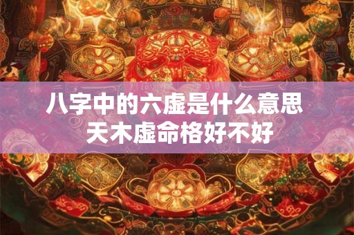八字中的六虚是什么意思  天木虚命格好不好