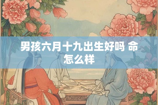 男孩六月十九出生好吗 命怎么样 男孩六月十九出生好吗 命怎么样