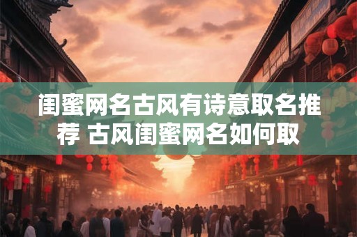 闺蜜网名古风有诗意取名推荐 古风闺蜜网名如何取