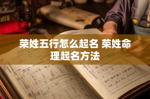 荣姓五行怎么起名 荣姓命理起名方法