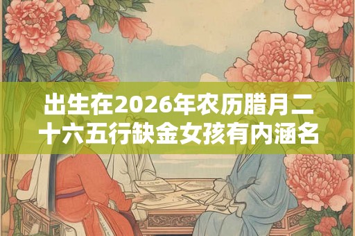 出生在2026年农历腊月二十六五行缺金女孩有内涵名字推荐大全