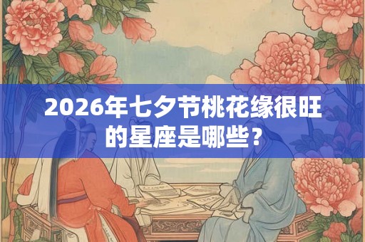2026年七夕节桃花缘很旺的星座是哪些？