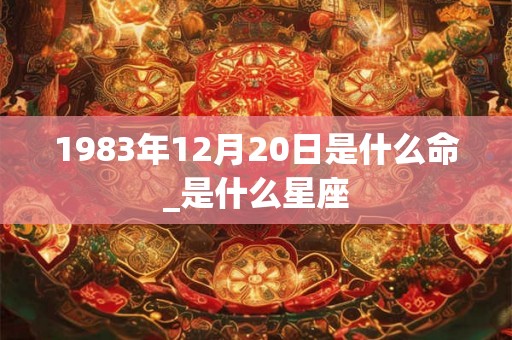 1983年12月20日是什么命_是什么星座