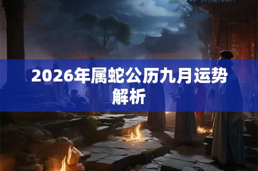 2026年属蛇公历九月运势解析 2026年属蛇公历九月运势解析
