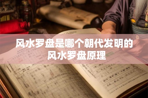 风水罗盘是哪个朝代发明的  风水罗盘原理