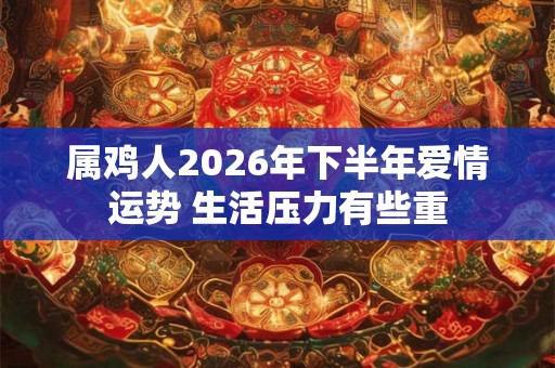属鸡人2026年下半年爱情运势 生活压力有些重 属鸡人2026年下半年爱情运势 生活压力有些重