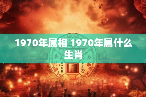 1970年属相 1970年属什么生肖
