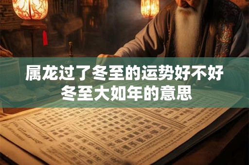 属龙过了冬至的运势好不好 冬至大如年的意思