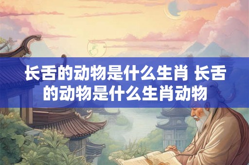 长舌的动物是什么生肖 长舌的动物是什么生肖动物 长舌的动物是什么生肖 长舌的动物是什么生肖动物